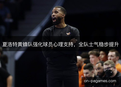 夏洛特黄蜂队强化球员心理支持,全队士气稳步提升 夏洛特黄蜂队强化球员心理支持,全队士气稳步提升