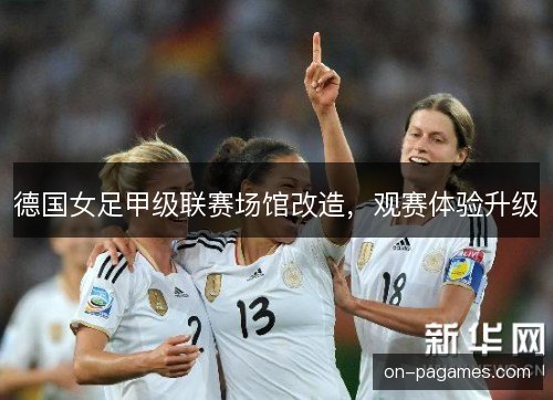 德国女足甲级联赛场馆改造，观赛体验升级