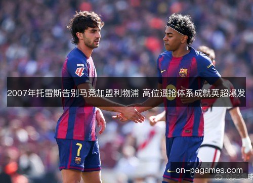 2007年托雷斯告别马竞加盟利物浦 高位逼抢体系成就英超爆发