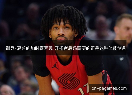 谢登·夏普的加时赛表现 开拓者后场需要的正是这种体能储备